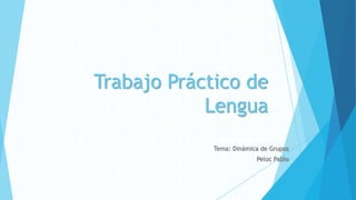 Trabajo Práctico de
Lengua
Tema: Dinámica de Grupos
Peloc Pablo

 