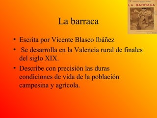 La barraca
• Escrita por Vicente Blasco Ibáñez
• Se desarrolla en la Valencia rural de finales
del siglo XIX.
• Describe con precisión las duras
condiciones de vida de la población
campesina y agrícola.
 