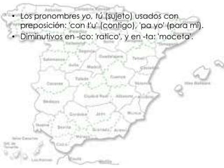 • Los pronombres yo, tú (sujeto) usados con
  preposición: 'con t'u' (contigo), 'pa yo' (para mí).
• Diminutivos en -ico: 'ratico', y en -ta: 'moceta'.
 