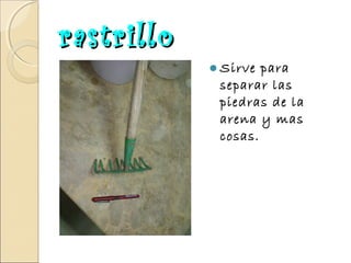 rastrillo
Sirve

para
separar las
piedras de la
arena y mas
cosas.

 