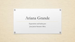 Ariana Grande
Exposición oral hecha por:
Jose Javier Navarro Oliva
 