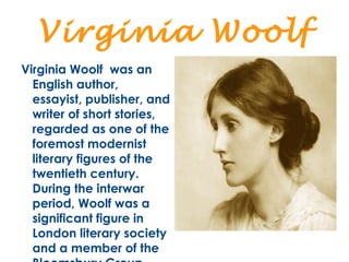 Virginia Woolf
Virginia Woolf was an
  English author,
  essayist, publisher, and
  writer of short stories,
  regarded as...