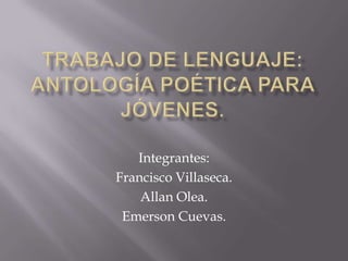 Trabajo de lenguaje: Antología poética para jóvenes. Integrantes: Francisco Villaseca. Allan Olea. Emerson Cuevas. 