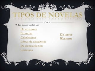 Tipos de novelasLas novelas pueden ser: De aventurasBizantinaCaballerescaLibros de caballeríasDe ciencia ficciónCortesanaDe terrorWesterns