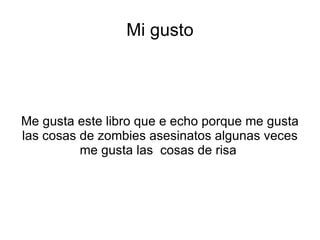 Mi gusto




Me gusta este libro que e echo porque me gusta
las cosas de zombies asesinatos algunas veces
          me gusta las cosas de risa
 