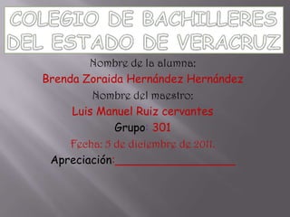 Nombre de la alumna:
Brenda Zoraida Hernández Hernández
         Nombre del maestro:
     Luis Manuel Ruiz cervantes
              Grupo: 301
     Fecha: 5 de diciembre de 2011.
 Apreciación:_________________
 