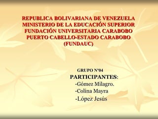 REPUBLICA BOLIVARIANA DE VENEZUELAMINISTERIO DE LA EDUCACIÓN SUPERIORFUNDACIÓN UNIVERSITARIA CARABOBOPUERTO CABELLO-ESTADO CARABOBO(FUNDAUC) GRUPO Nº04 PARTICIPANTES:               -Gómez Milagro.                                         -Colina Mayra                                  -López Jesús 