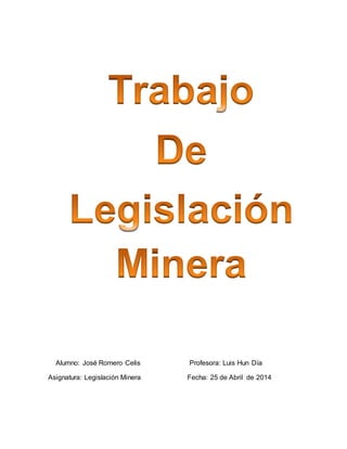 Alumno: José Romero Celis Profesora: Luis Hun Día 
Asignatura: Legislación Minera Fecha: 25 de Abril de 2014 
 