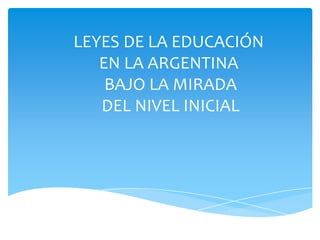 LEYES DE LA EDUCACIÓN
EN LA ARGENTINA
BAJO LA MIRADA
DEL NIVEL INICIAL
 