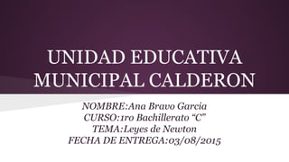UNIDAD EDUCATIVA
MUNICIPAL CALDERON
NOMBRE:Ana Bravo Garcia
CURSO:1ro Bachillerato “C”
TEMA:Leyes de Newton
FECHA DE ENTREGA:03/08/2015
 
