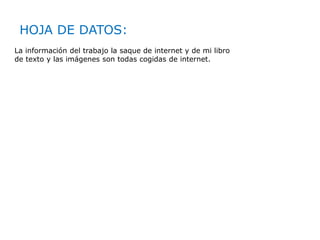 HOJA DE DATOS:
La información del trabajo la saque de internet y de mi libro
de texto y las imágenes son todas cogidas de internet.
 