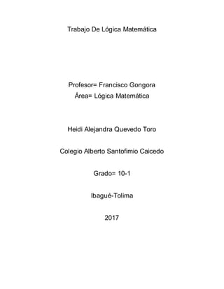 Trabajo De Lógica Matemática
Profesor= Francisco Gongora
Área= Lógica Matemática
Heidi Alejandra Quevedo Toro
Colegio Alberto Santofimio Caicedo
Grado= 10-1
Ibagué-Tolima
2017
 