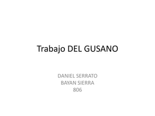 Trabajo DEL GUSANO
DANIEL SERRATO
BAYAN SIERRA
806
 