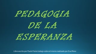 Libro escrito por Paulo Freire trabajo sobre el mismo realizado por Eva Pérez
PEDAGOGIA
DE LA
ESPERANZA
 