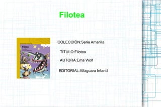 Filotea
TÍTULO:Filotea
AUTORA:Ema Wolf
COLECCIÓN:Serie Amarilla
EDITORIAL:Alfaguara Infantil
 