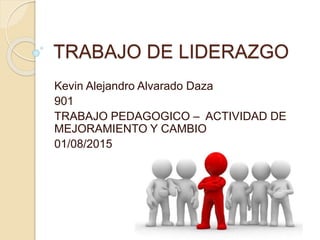 TRABAJO DE LIDERAZGO
Kevin Alejandro Alvarado Daza
901
TRABAJO PEDAGOGICO – ACTIVIDAD DE
MEJORAMIENTO Y CAMBIO
01/08/2015
 