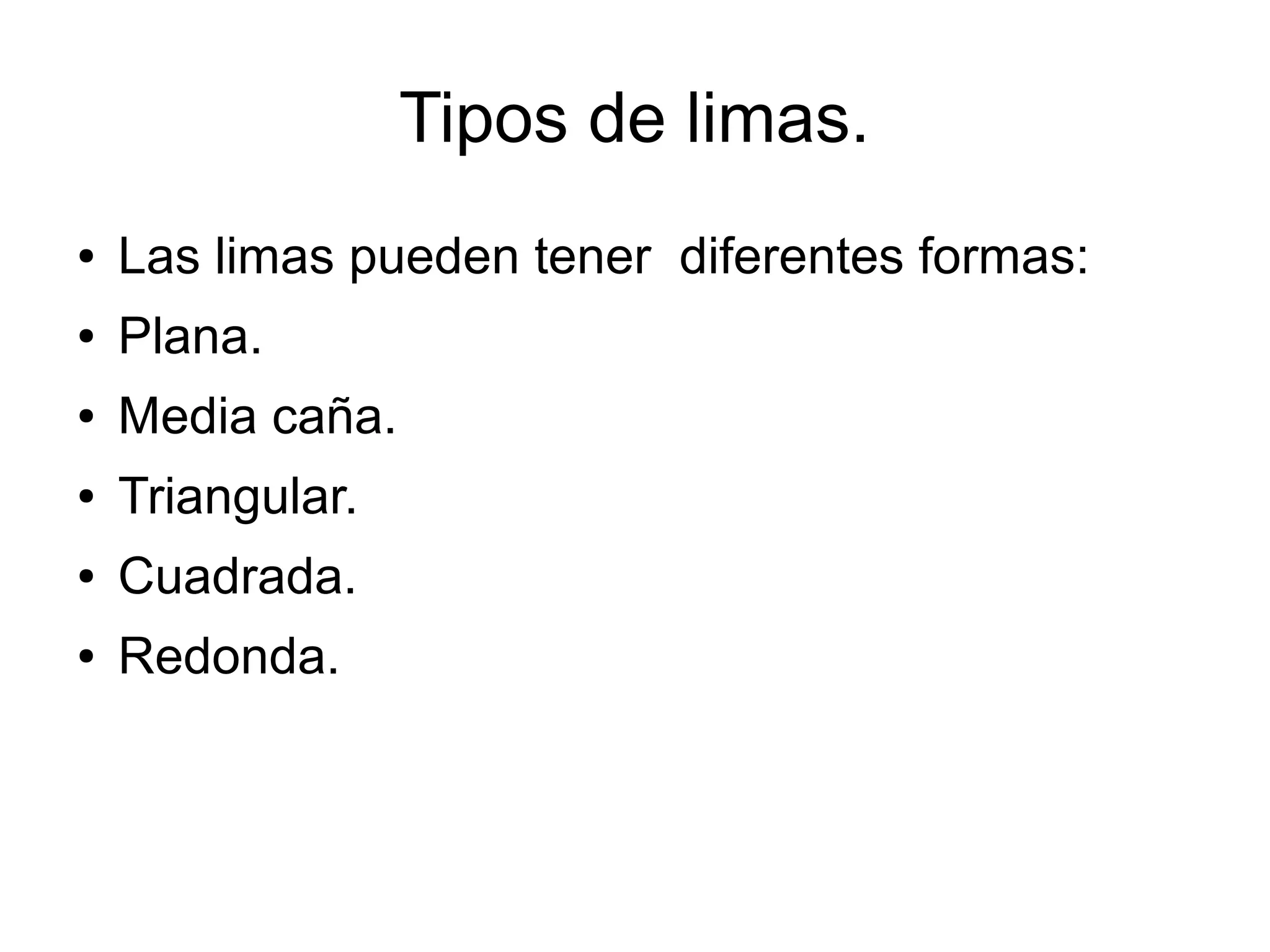 Tipos de limas.
● Las limas pueden tener diferentes formas:
● Plana.
● Media caña.
● Triangular.
● Cuadrada.
● Redonda.
 