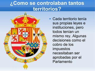 ¿Como se controlaban tantos
territorios?
 Cada territorio tenía
sus propias leyes e
instituciones, pero
todos tenían un
mismo rey. Algunas
decisiones como el
cobro de los
impuestos
necesitaban ser
aprobadas por el
Parlamento
 