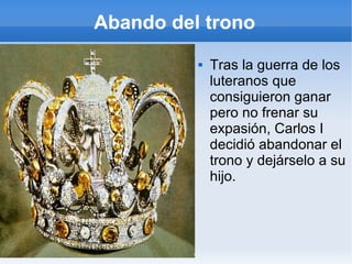 Abando del trono
 Tras la guerra de los
luteranos que
consiguieron ganar
pero no frenar su
expasión, Carlos I
decidió abandonar el
trono y dejárselo a su
hijo.
 