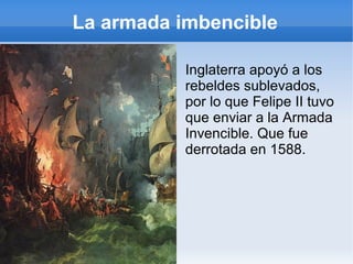 La armada imbencible
Inglaterra apoyó a los
rebeldes sublevados,
por lo que Felipe II tuvo
que enviar a la Armada
Invencible. Que fue
derrotada en 1588.
 