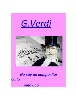 G.Verdi 
No soy un compositor 
culto, 
sino uno 
 