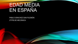 EDAD MEDIA
EN ESPAÑA
PABLO SÁNCHEZ SAN FILEMÓN
2ºFPB DE MECÁNICA
 