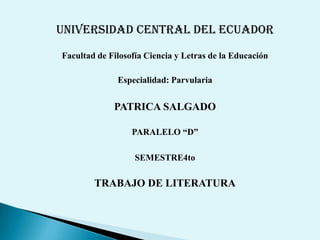 UNIVERSIDAD CENTRAL DEL ECUADOR Facultad de Filosofía Ciencia y Letras de la Educación Especialidad: Parvularia PATRICA SALGADO PARALELO “D” SEMESTRE4to TRABAJO DE LITERATURA 
