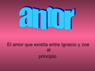 El amor que existía entre Ignacio y zoe al  principio amor 