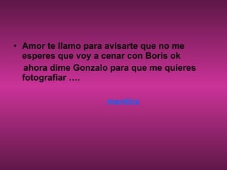 Amor te llamo para avisarte que no me esperes que voy a cenar con Boris ok  ahora dime Gonzalo para que me quieres fotografiar …. mentira  