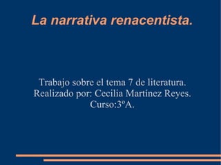 La narrativa renacentista. Trabajo sobre el tema 7 de literatura. Realizado por: Cecilia Martínez Reyes. Curso:3ºA. 
