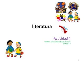 literatura

                  Actividad 4
      NOMBE: Jerson Orlando Rueda Restrepo
                               GRADO:7-7




                                             1
 