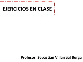 EJERCICIOS EN CLASE
Profesor: Sebastián Villarreal Burga
 