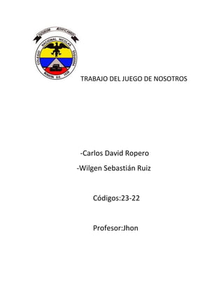 TRABAJO DEL JUEGO DE NOSOTROS




 -Carlos David Ropero
-Wilgen Sebastián Ruiz


    Códigos:23-22


    Profesor:Jhon
 
