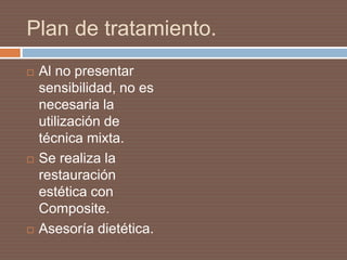 Plan de tratamiento.
 Al no presentar
sensibilidad, no es
necesaria la
utilización de
técnica mixta.
 Se realiza la
restauración
estética con
Composite.
 Asesoría dietética.
 