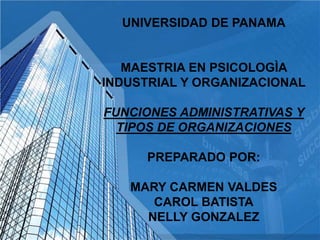 UNIVERSIDAD DE PANAMA
MAESTRIA EN PSICOLOGÌA
INDUSTRIAL Y ORGANIZACIONAL
FUNCIONES ADMINISTRATIVAS Y
TIPOS DE ORGANIZACIONES
PREPARADO POR:
MARY CARMEN VALDES
CAROL BATISTA
NELLY GONZALEZ
 