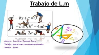 Trabajo de L.m
Alumno : Juan Jesus Espinoza Cueva
Trabajo : operaciones con números naturales
Sección : 6to AII
 