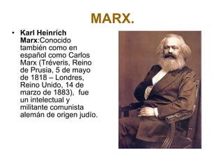 MARX. Karl Heinrich Marx :Conocido también como en español como Carlos Marx (Tréveris, Reino de Prusia, 5 de mayo de 1818 – Londres, Reino Unido, 14 de marzo de 1883),  fue un intelectual y militante comunista alemán de origen judío. 