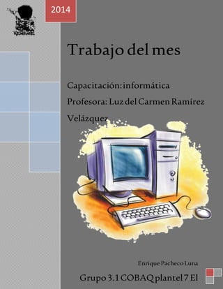 1 
2014 
Tr abajo del mes 
Capacitación: informática 
Profesora: Luz del Carmen Ramírez 
Velázquez 
Enrique Pacheco Luna 
Grupo 3.1 COBAQ plantel 7 El 
 