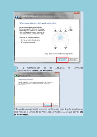6. La Configuración de los Altavoces ha terminado 
correctamente. Damos Clic en finalizar. 
7. Después nos aparecerá la misma ventana del paso 2, este apartado es 
para mejorar el sonido de los Altavoces en Windows 7, así que damos Clic 
en Propiedades. 
 