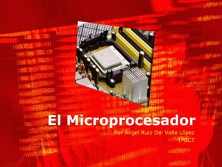 El Microprocesador
        Por Ángel Ruiz Del Valle López
                                1ºBCT
 