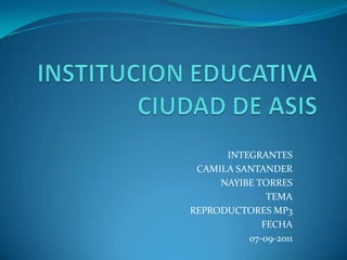 INSTITUCION EDUCATIVA CIUDAD DE ASIS INTEGRANTES CAMILA SANTANDER NAYIBE TORRES TEMA REPRODUCTORES MP3 FECHA 07-09-2011 