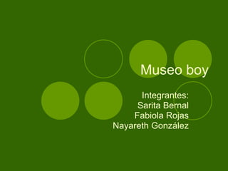 Museo boy Integrantes: Sarita Bernal Fabiola Rojas Nayareth González 