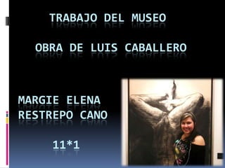 TRABAJO DEL MUSEO

  OBRA DE LUIS CABALLERO



MARGIE ELENA
RESTREPO CANO

     11*1
 