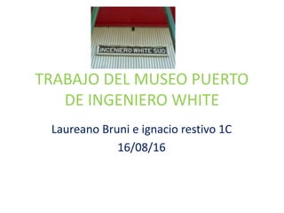TRABAJO DEL MUSEO PUERTO
DE INGENIERO WHITE
Laureano Bruni e ignacio restivo 1C
16/08/16
 