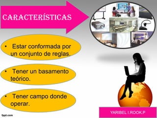 • Estar conformada por
un conjunto de reglas.
• Tener un basamento
teórico.
• Tener campo donde
operar.
características
 