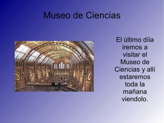 Museo de Ciencias
El último díia
iremos a
visitar el
Museo de
Ciencias y allí
estaremos
toda la
mañana
viendolo.
 