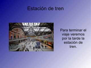Estación de tren
Para terminar el
viaje veremos
por la tarde la
estación de
tren.
 