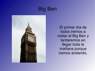 Big Ben
El primer día de
todos iremos a
visitar el Big Ben y
tardaremos en
llegar toda la
mañana porque
iremos andando.
 