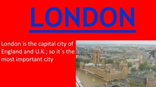 LONDON
London is the capital city of
England and U.K.; so it´s the
most important city
 