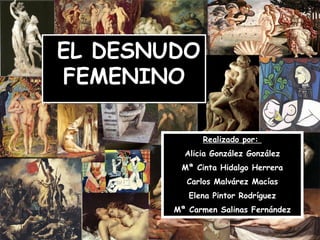 EL DESNUDO FEMENINO Realizado por:  Alicia González González Mª Cinta Hidalgo Herrera Carlos Malvárez Macías Elena Pintor Rodríguez Mª Carmen Salinas Fernández 